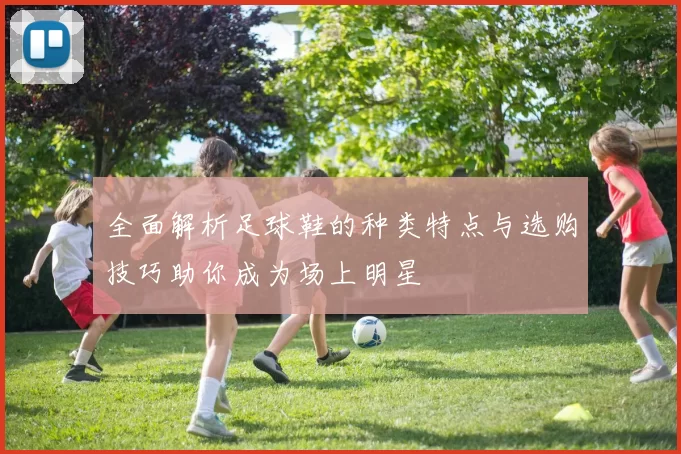 全面解析足球鞋的种类特点与选购技巧助你成为场上明星