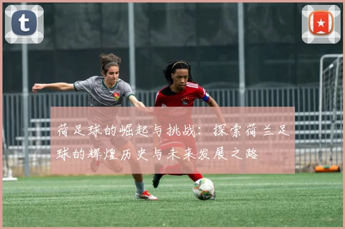 荷足球的崛起与挑战：探索荷兰足球的辉煌历史与未来发展之路