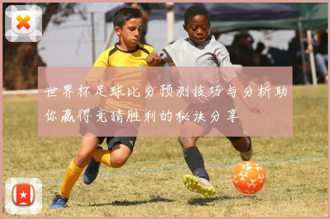世界杯足球比分预测技巧与分析助你赢得竞猜胜利的秘诀分享