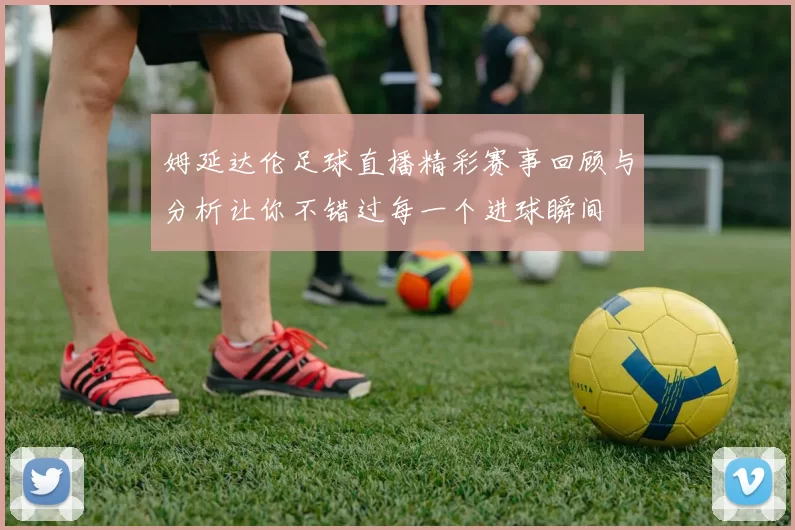 姆延达伦足球直播精彩赛事回顾与分析让你不错过每一个进球瞬间