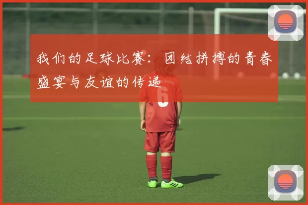我们的足球比赛：团结拼搏的青春盛宴与友谊的传递