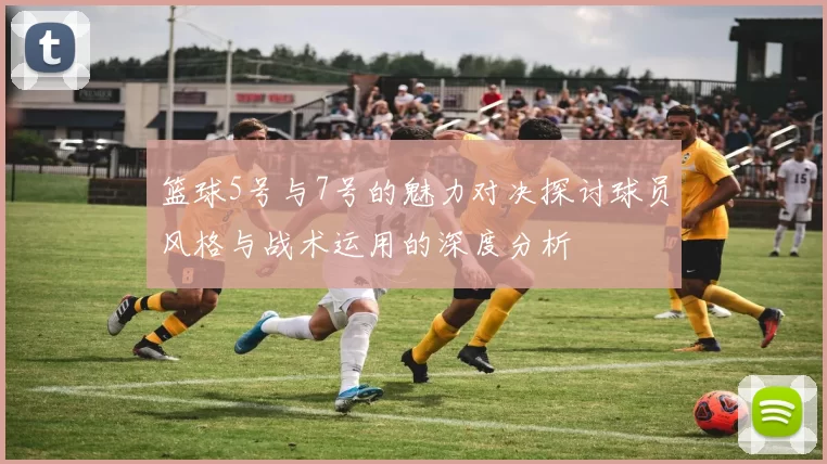 篮球5号与7号的魅力对决探讨球员风格与战术运用的深度分析