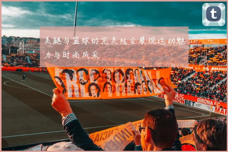 美腿与篮球的完美结合展现运动魅力与时尚风采