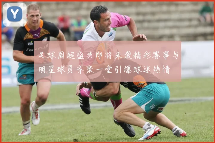 足球周超盛典即将来袭精彩赛事与明星球员齐聚一堂引爆球迷热情