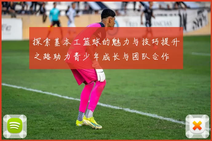 探索基本工篮球的魅力与技巧提升之路助力青少年成长与团队合作