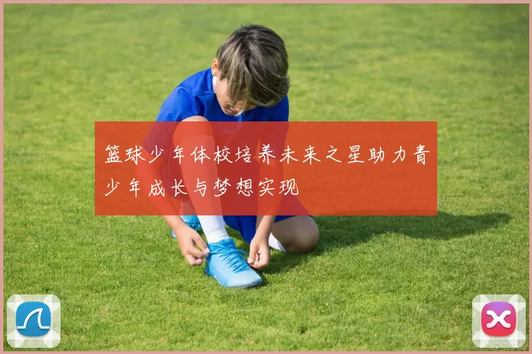 篮球少年体校培养未来之星助力青少年成长与梦想实现