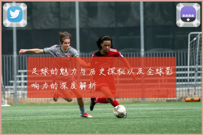 足球的魅力与历史探秘以及全球影响力的深度解析